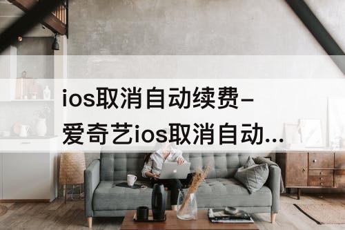 ios取消自动续费-爱奇艺ios取消自动续费忘记id