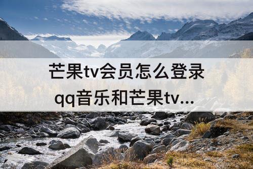 芒果tv会员怎么登录 qq音乐和芒果tv会员怎么登录