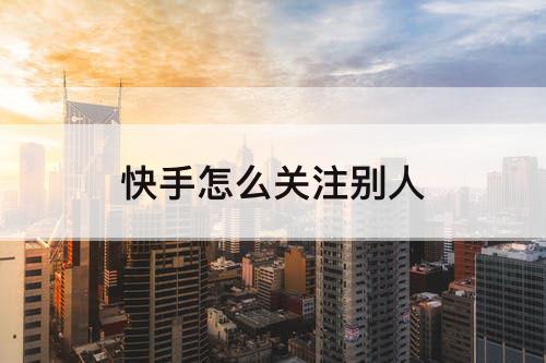 快手怎么关注别人