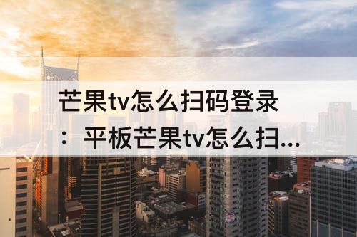 芒果tv怎么扫码登录：平板芒果tv怎么扫码登录二维码