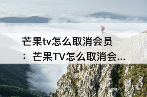 芒果tv怎么取消会员：芒果TV怎么取消会员?