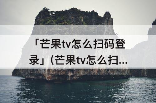 「芒果tv怎么扫码登录」(芒果tv怎么扫码登录二维码平板)