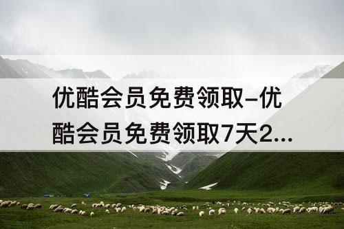 优酷会员免费领取-优酷会员免费领取7天2023