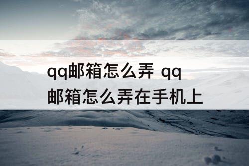 qq邮箱怎么弄 qq邮箱怎么弄在手机上