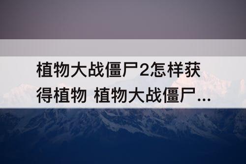 植物大战僵尸2怎样获得植物 植物大战僵尸2怎样获得植物进阶书