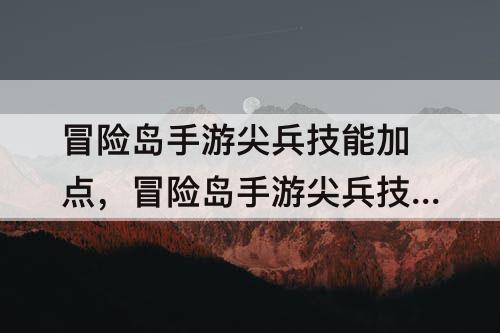 冒险岛手游尖兵技能加点，冒险岛手游尖兵技能加点顺序