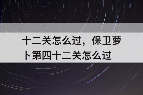 十二关怎么过，保卫萝卜第四十二关怎么过