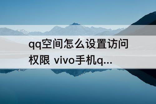 qq空间怎么设置访问权限 vivo手机qq空间怎么设置访问权限
