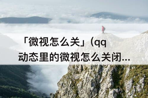 「微视怎么关」(qq动态里的微视怎么关闭)