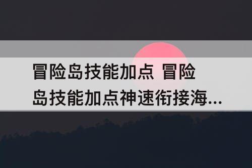 冒险岛技能加点 冒险岛技能加点神速衔接海岛气魄