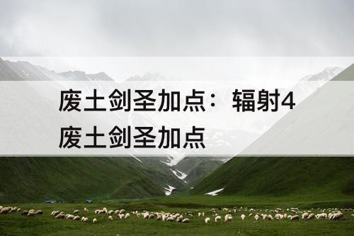 废土剑圣加点：辐射4废土剑圣加点