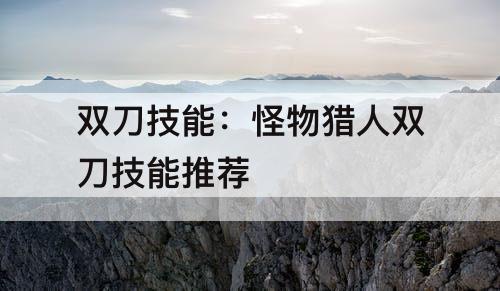 双刀技能：怪物猎人双刀技能推荐