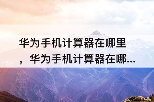 华为手机计算器在哪里，华为手机计算器在哪里恢复