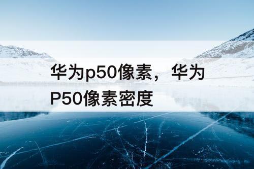华为p50像素，华为P50像素密度