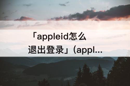 「appleid怎么退出登录」(appleid怎么退出登录一直转圈)