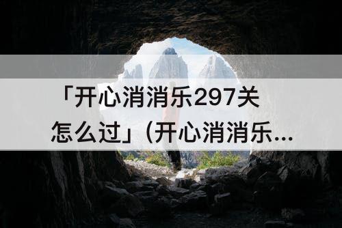 「开心消消乐297关怎么过」(开心消消乐297关怎么过关)