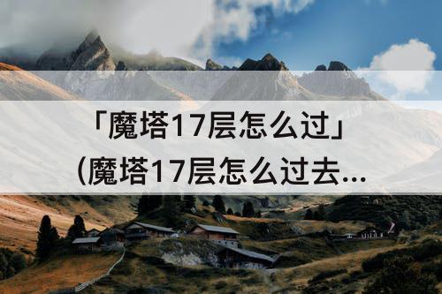 「魔塔17层怎么过」(魔塔17层怎么过去)