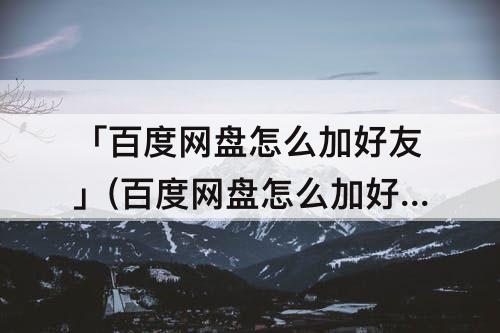 「百度网盘怎么加好友」(百度网盘怎么加好友的)