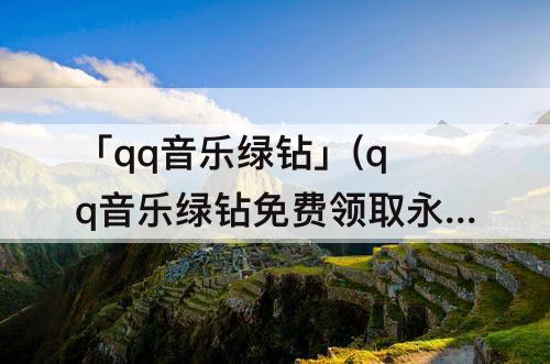「qq音乐绿钻」(qq音乐绿钻免费领取永久)