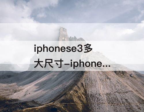 iphonese3多大尺寸-iphonese3多大尺寸大小
