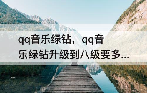 qq音乐绿钻，qq音乐绿钻升级到八级要多久