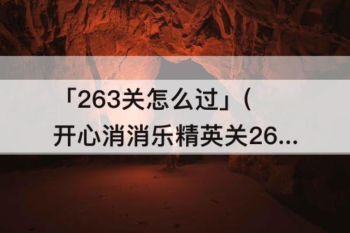 「263关怎么过」(开心消消乐精英关263关怎么过)