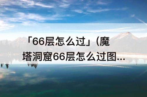 「66层怎么过」(魔塔洞窟66层怎么过图解)