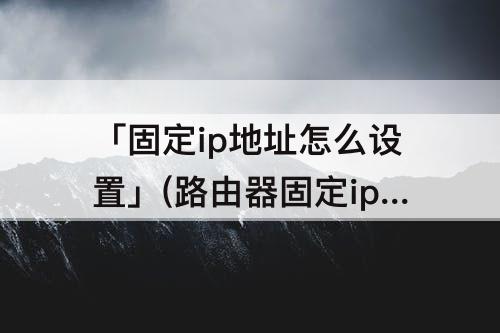 「固定ip地址怎么设置」(路由器固定ip地址怎么设置)