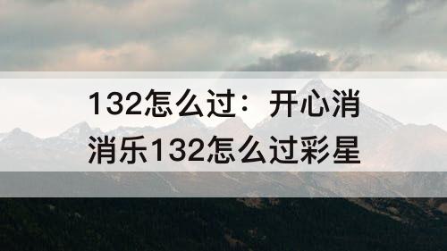 132怎么过：开心消消乐132怎么过彩星