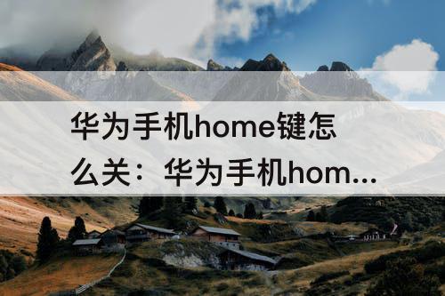 华为手机home键怎么关：华为手机home键怎么关找不到悬浮按钮