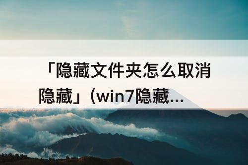 「隐藏文件夹怎么取消隐藏」(win7隐藏文件夹怎么取消隐藏)