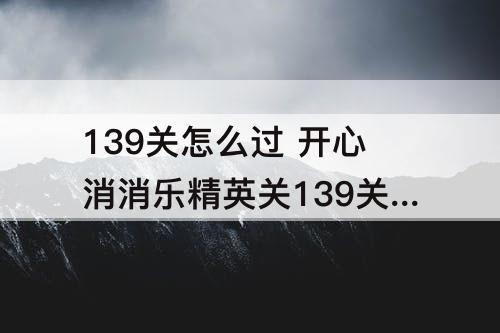 139关怎么过 开心消消乐精英关139关怎么过教程