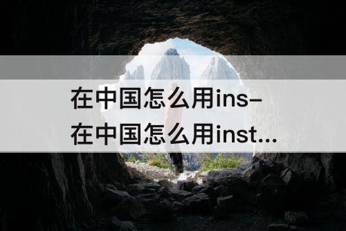 在中国怎么用ins-在中国怎么用instagram安卓