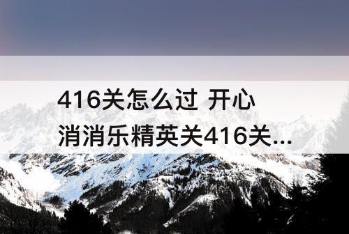 416关怎么过 开心消消乐精英关416关怎么过教程