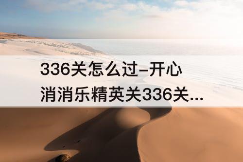 336关怎么过-开心消消乐精英关336关怎么过教程
