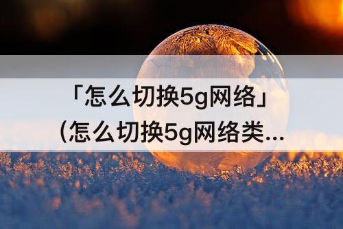 「怎么切换5g网络」(怎么切换5g网络类型)