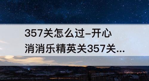 357关怎么过-开心消消乐精英关357关怎么过