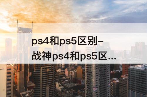 ps4和ps5区别-战神ps4和ps5区别
