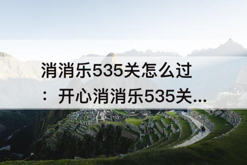 消消乐535关怎么过：开心消消乐535关怎么过关?