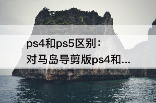 ps4和ps5区别：对马岛导剪版ps4和ps5区别