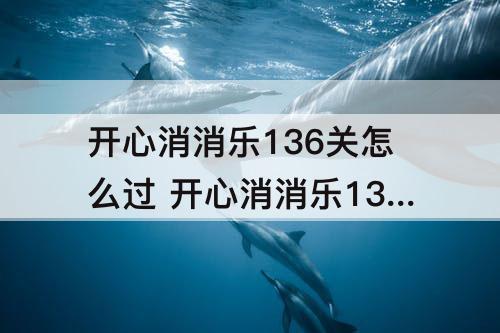 开心消消乐136关怎么过 开心消消乐136关怎么过关