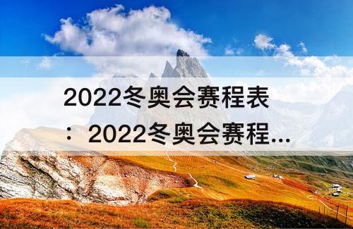 2022冬奥会赛程表：2022冬奥会赛程表谷爱凌比赛视频