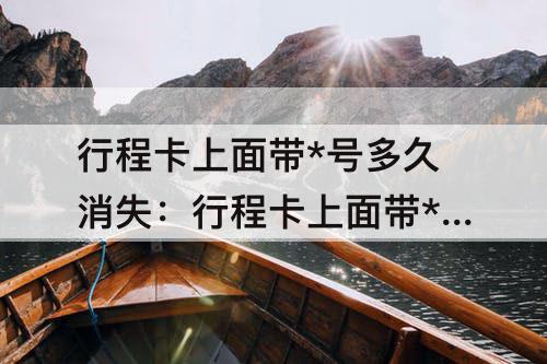行程卡上面带*号多久消失：行程卡上面带*号多久消失每天打卡
