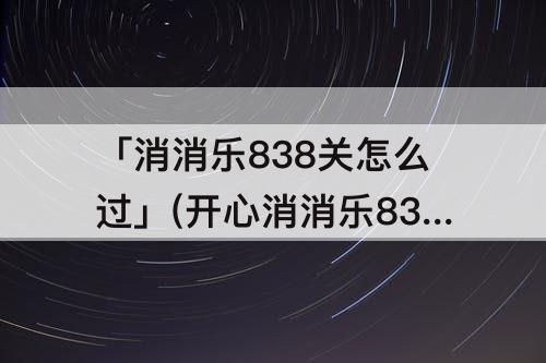 「消消乐838关怎么过」(开心消消乐838关怎么过)