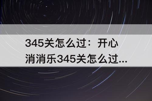 345关怎么过：开心消消乐345关怎么过关