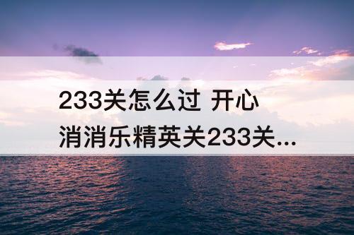 233关怎么过 开心消消乐精英关233关怎么过教程