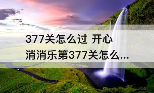377关怎么过 开心消消乐第377关怎么过