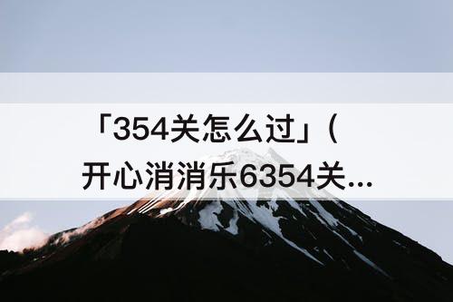 「354关怎么过」(开心消消乐6354关怎么过)