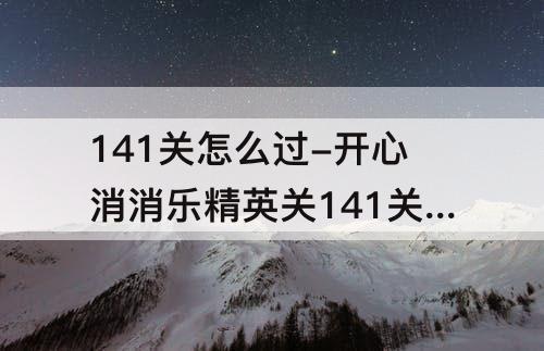 141关怎么过-开心消消乐精英关141关怎么过教程