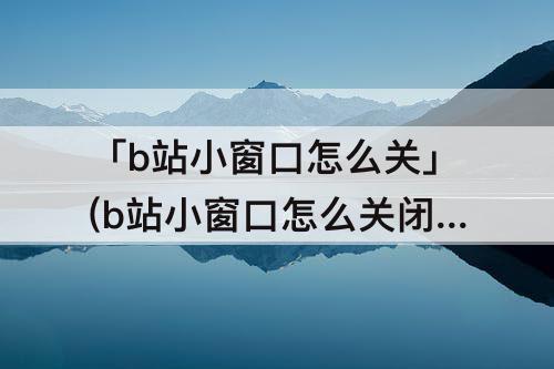 「b站小窗口怎么关」(b站小窗口怎么关闭)